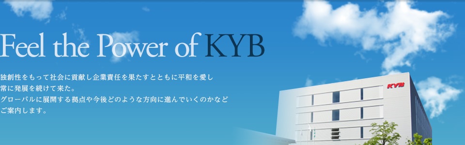 Feel the Power of KYB　獨創性をもって社會に貢獻し企業責任を果たすとともに平和を愛し常に発展を続けて來たKYB。グローバルに展開するKYBの拠點や今後どのような方向に進んでいくのかなどKYBという企業をご案內します。